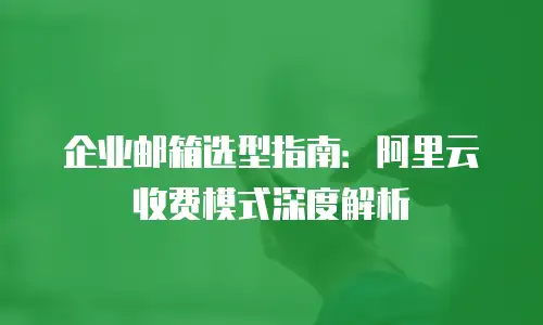 企业邮箱选型指南:阿里云收费模式深度解析