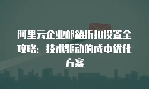 阿里云企业邮箱折扣设置全攻略：技术驱动的成本优化方案