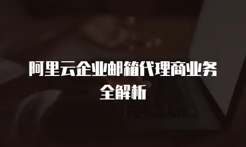 阿里云企业邮箱代理商业务全解析