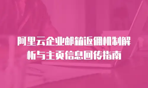 阿里云企业邮箱返佣机制解析与主页信息回传指南