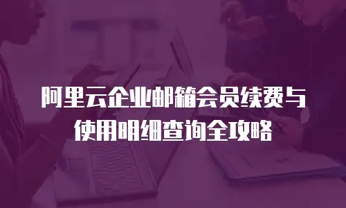 阿里云企业邮箱会员续费与使用明细查询全攻略