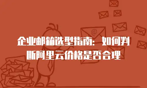 企业邮箱选型指南:如何判断阿里云价格是否合理