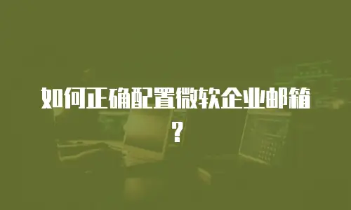 如何正确配置微软企业邮箱?