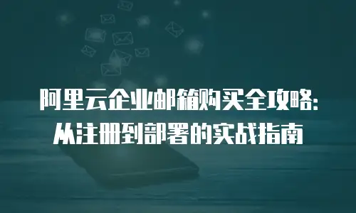 阿里云企业邮箱购买全攻略：从注册到部署的实战指南