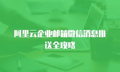 阿里云企业邮箱微信消息推送全攻略