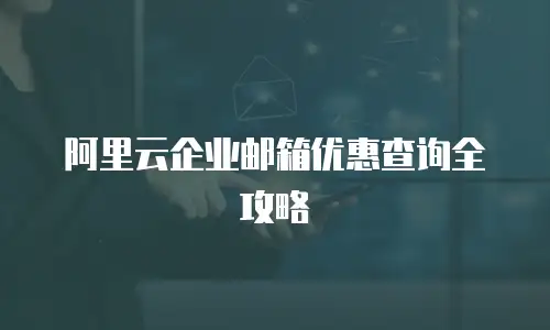 阿里云企业邮箱优惠查询全攻略