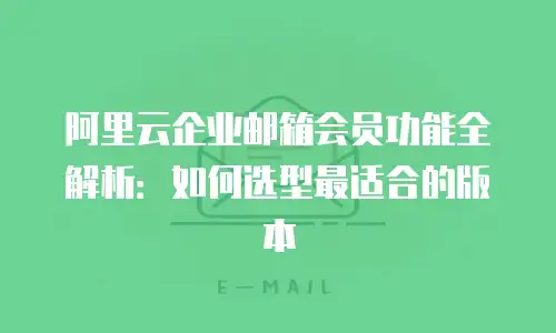 阿里云企业邮箱会员功能全解析：如何选型最适合的版本