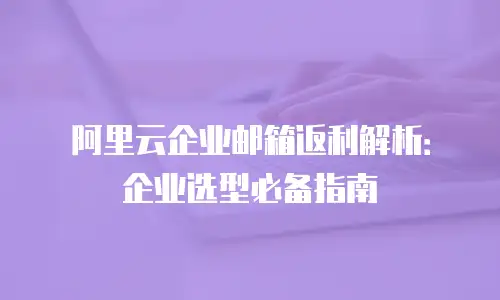 阿里云企业邮箱返利解析:企业选型必备指南