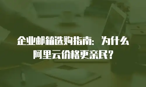 企业邮箱选购指南:为什么阿里云价格更亲民?