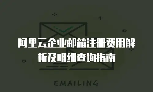 阿里云企业邮箱注册费用解析及明细查询指南