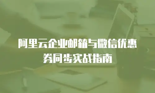 阿里云企业邮箱与微信优惠券同步实战指南