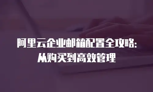 阿里云企业邮箱配置全攻略：从购买到高效管理