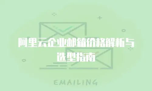 阿里云企业邮箱价格解析与选型指南