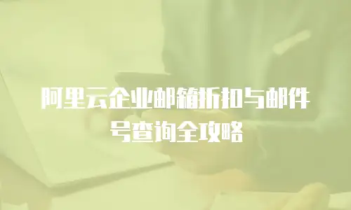 阿里云企业邮箱折扣与邮件号查询全攻略