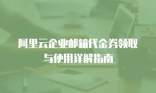 阿里云企业邮箱代金券领取与使用详解指南