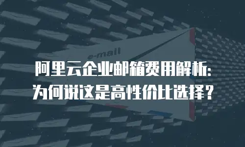 阿里云企业邮箱费用解析:为何说这是高性价比选择?