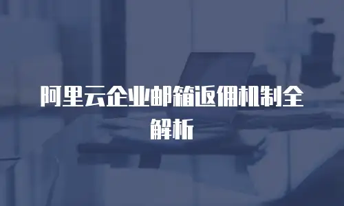阿里云企业邮箱返佣机制全解析