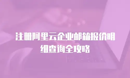 注册阿里云企业邮箱报价明细查询全攻略
