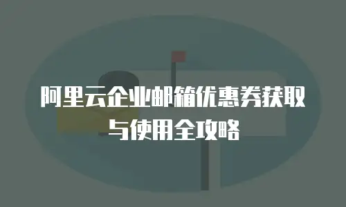 阿里云企业邮箱优惠券获取与使用全攻略