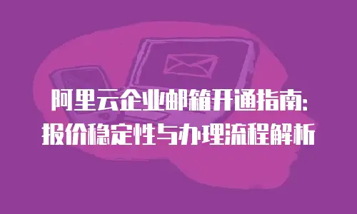 阿里云企业邮箱开通指南:报价稳定性与办理流程解析
