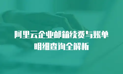 阿里云企业邮箱续费与账单明细查询全解析