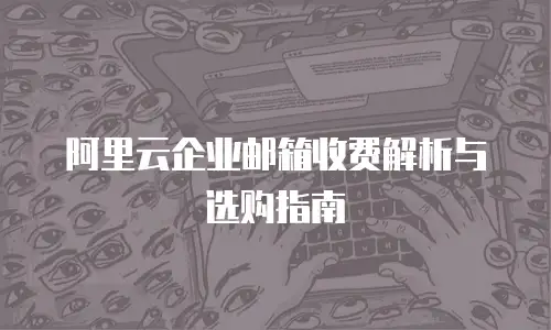 阿里云企业邮箱收费解析与选购指南