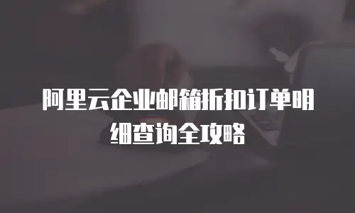 阿里云企业邮箱折扣订单明细查询全攻略