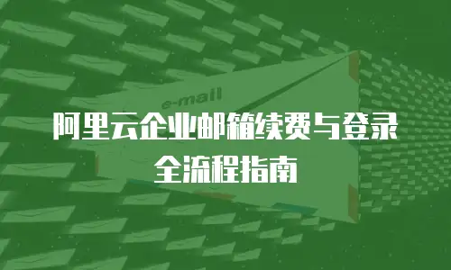 阿里云企业邮箱续费与登录全流程指南