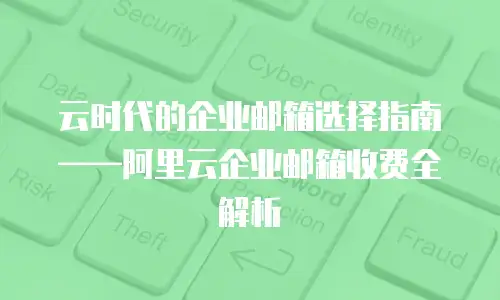 云时代的企业邮箱选择指南&mdash;&mdash;阿里云企业邮箱收费全解析