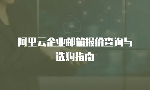 阿里云企业邮箱报价查询与选购指南