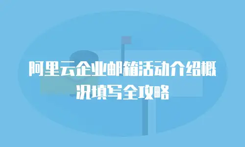 阿里云企业邮箱活动介绍概况填写全攻略