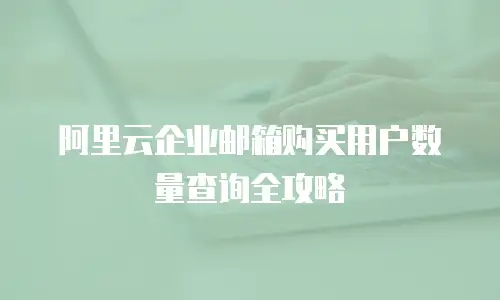 阿里云企业邮箱购买用户数量查询全攻略