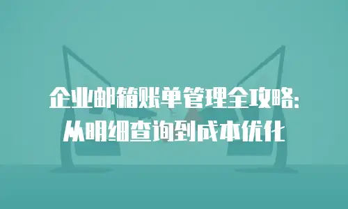 企业邮箱账单管理全攻略：从明细查询到成本优化