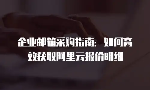 企业邮箱采购指南：如何高效获取阿里云报价明细