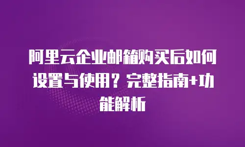 阿里云企业邮箱购买后如何设置与使用？完整指南+功能解析