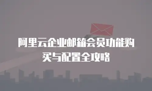 阿里云企业邮箱会员功能购买与配置全攻略