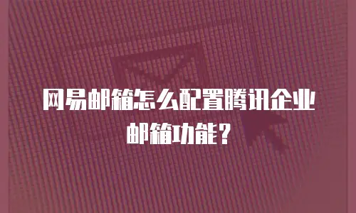 网易邮箱怎么配置腾讯企业邮箱功能？