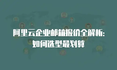阿里云企业邮箱报价全解析:如何选型最划算