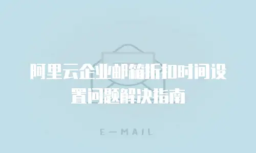 阿里云企业邮箱折扣时间设置问题解决指南