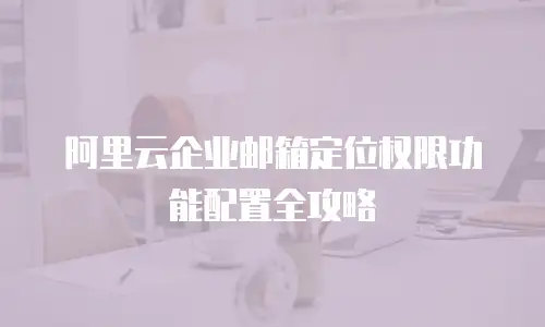 阿里云企业邮箱定位权限功能配置全攻略