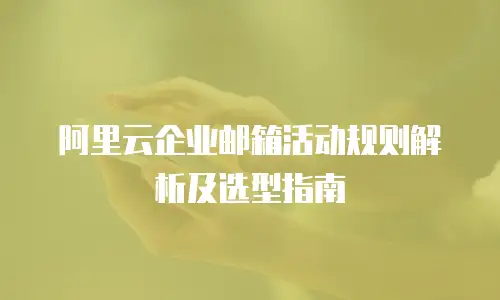 阿里云企业邮箱活动规则解析及选型指南