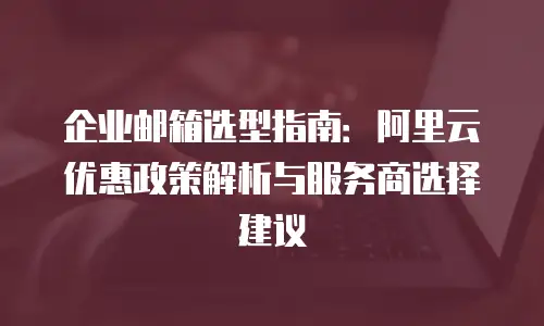 企业邮箱选型指南：阿里云优惠政策解析与服务商选择建议