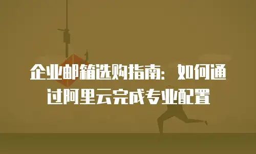 企业邮箱选购指南：如何通过阿里云完成专业配置