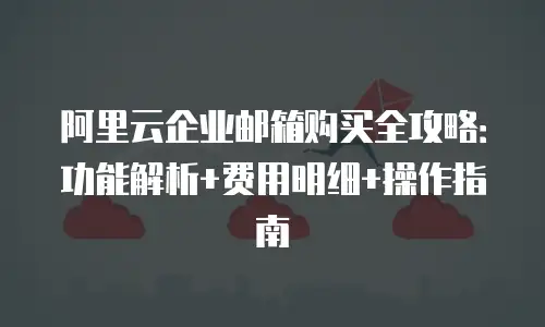 阿里云企业邮箱购买全攻略：功能解析+费用明细+操作指南
