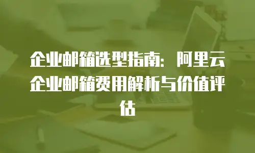 企业邮箱选型指南：阿里云企业邮箱费用解析与价值评估