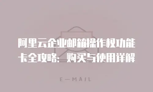 阿里云企业邮箱操作权功能卡全攻略：购买与使用详解