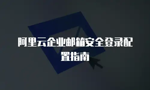 阿里云企业邮箱安全登录配置指南