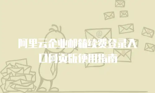 阿里云企业邮箱续费登录入口网页版使用指南