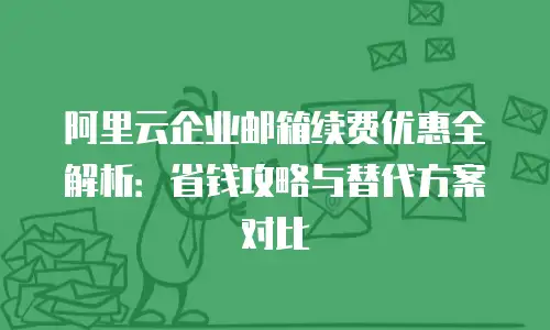 阿里云企业邮箱续费优惠全解析：省钱攻略与替代方案对比