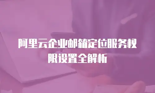 阿里云企业邮箱定位服务权限设置全解析